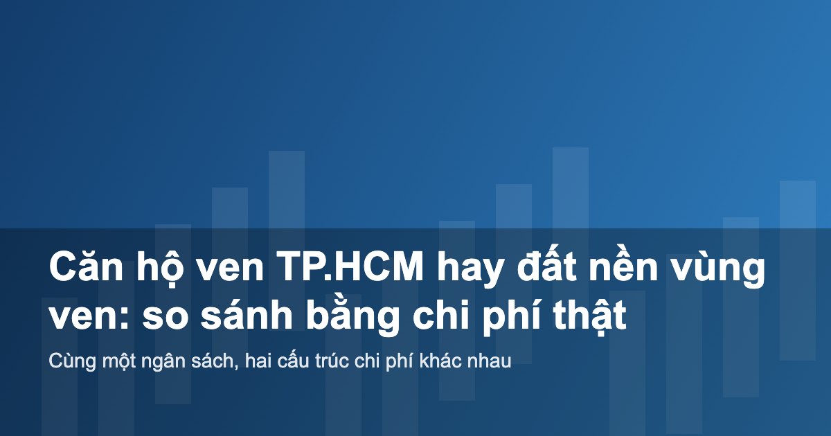So sánh mua căn hộ ven TP.HCM và mua đất nền vùng ven theo chi phí thật
